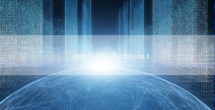 oze(Vo88 – Sự huyền thoại của ngành cá cược online)