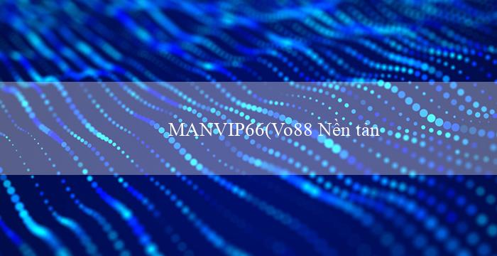 MANVIP66(Vo88 Nền tảng đánh bài trực tuyến hàng đầu)