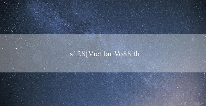 s128(Viết lại Vo88 thành Sòng bài trực tuyến Vo88)