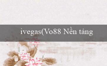 ivegas(Vo88 Nền tảng cá cược trực tuyến hàng đầu)