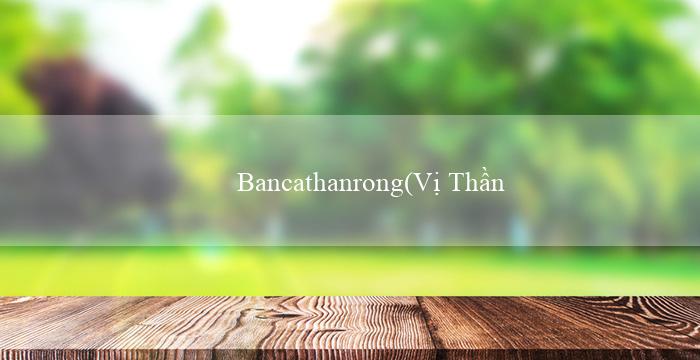 Bancathanrong(Vị Thần của Sòng Bạc Nhà Cái Vo88 Trở Lại!)