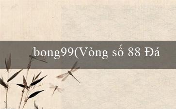 bong99(Vòng số 88 Đánh bại mọi giới hạn với Vo88)