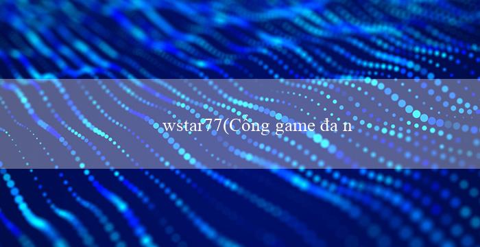 wstar77(Cổng game đa nền tảng Vo88 cá cược đỉnh cao)